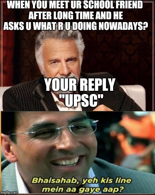 The Most Interesting Man In The World | WHEN YOU MEET UR SCHOOL FRIEND AFTER LONG TIME AND HE ASKS U WHAT R U DOING NOWADAYS? YOUR REPLY "UPSC" | image tagged in memes,the most interesting man in the world | made w/ Imgflip meme maker