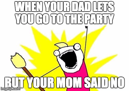 X All The Y Meme | WHEN YOUR DAD LETS YOU GO TO THE PARTY; BUT YOUR MOM SAID NO | image tagged in memes,x all the y | made w/ Imgflip meme maker