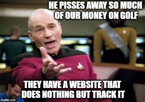 Picard Wtf Meme | HE PISSES AWAY SO MUCH OF OUR MONEY ON GOLF THEY HAVE A WEBSITE THAT DOES NOTHING BUT TRACK IT | image tagged in memes,picard wtf | made w/ Imgflip meme maker