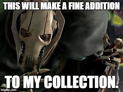 General Grievous Collection | THIS WILL MAKE A FINE ADDITION; TO MY COLLECTION. | image tagged in general grievous collection | made w/ Imgflip meme maker