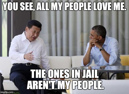 That's What Xi Said | YOU SEE, ALL MY PEOPLE LOVE ME. THE ONES IN JAIL AREN'T MY PEOPLE. | image tagged in that's what xi said | made w/ Imgflip meme maker