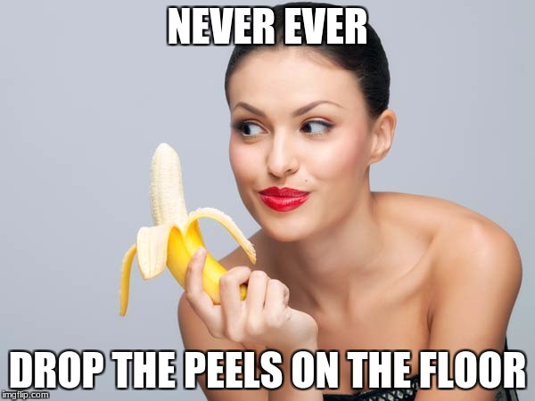 Good advice | NEVER EVER; DROP THE PEELS ON THE FLOOR | image tagged in bananas | made w/ Imgflip meme maker