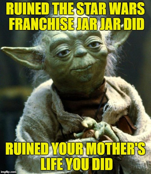 Star Wars Yoda Meme | RUINED THE STAR WARS FRANCHISE JAR JAR DID RUINED YOUR MOTHER'S LIFE YOU DID | image tagged in memes,star wars yoda | made w/ Imgflip meme maker