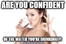 woman drinking water | ARE YOU CONFIDENT; OF THE WATER YOU'RE DRINKING!?! | image tagged in woman drinking water | made w/ Imgflip meme maker