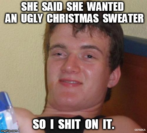 420 Guy Shit on the Ugly Christmas Sweater | SHE  SAID  SHE  WANTED  AN  UGLY  CHRISTMAS  SWEATER; SO  I  SHIT  ON  IT. | image tagged in 420,ugly christmas sweater,christmas,shit | made w/ Imgflip meme maker