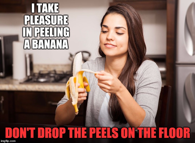 Don't drop the peels | I TAKE PLEASURE IN PEELING A BANANA; DON'T DROP THE PEELS ON THE FLOOR | image tagged in bananas | made w/ Imgflip meme maker