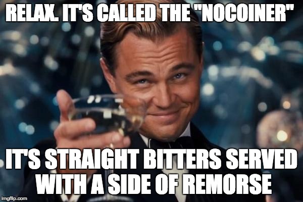 Leonardo Dicaprio Cheers Meme | RELAX. IT'S CALLED THE "NOCOINER"; IT'S STRAIGHT BITTERS SERVED WITH A SIDE OF REMORSE | image tagged in memes,leonardo dicaprio cheers | made w/ Imgflip meme maker