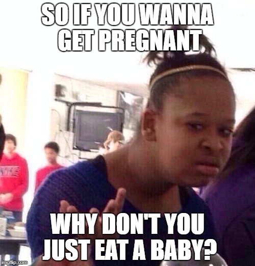 Black Girl Wat | SO IF YOU WANNA GET PREGNANT; WHY DON'T YOU JUST EAT A BABY? | image tagged in memes,black girl wat | made w/ Imgflip meme maker