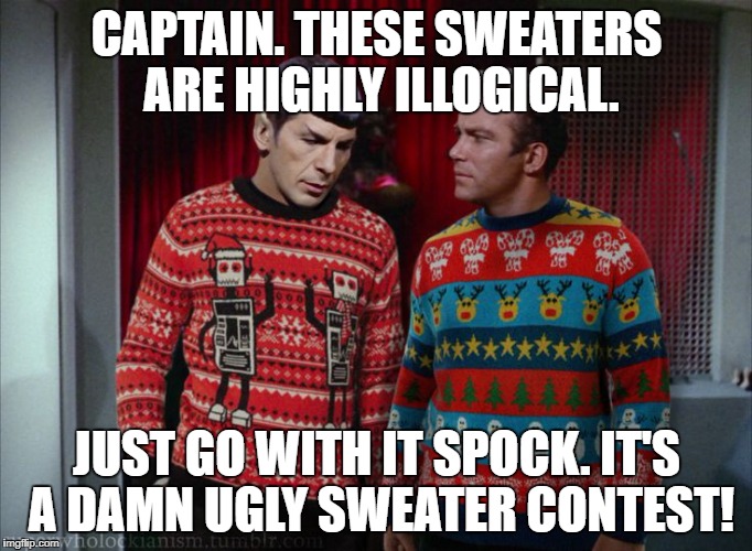 Kirk & Spock Christmas | CAPTAIN. THESE SWEATERS ARE HIGHLY ILLOGICAL. JUST GO WITH IT SPOCK. IT'S A DAMN UGLY SWEATER CONTEST! | image tagged in kirk  spock christmas | made w/ Imgflip meme maker