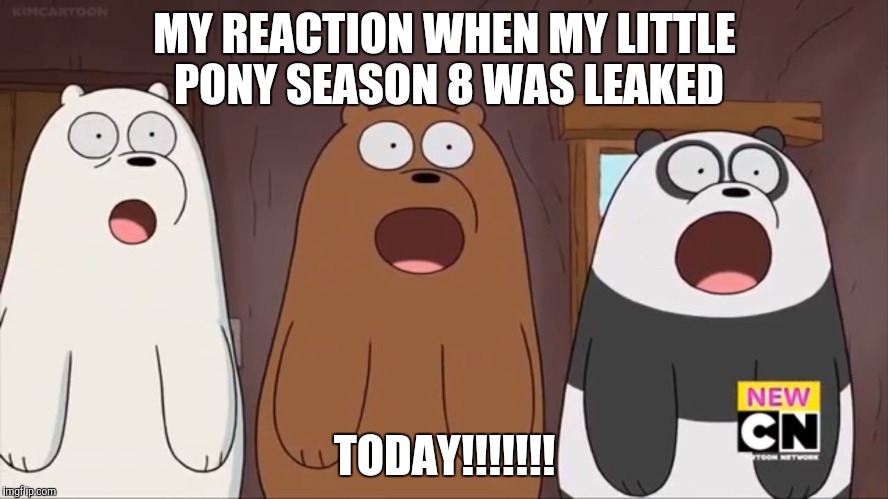 We Blown Bears | MY REACTION WHEN MY LITTLE PONY SEASON 8 WAS LEAKED; TODAY!!!!!!! | image tagged in we blown bears,my little pony | made w/ Imgflip meme maker