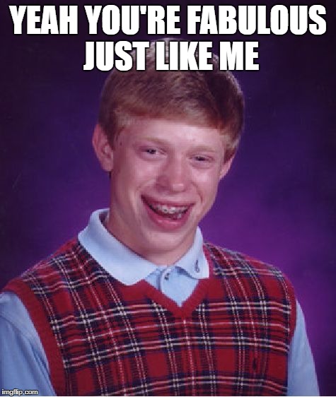 Bad Luck Brian Meme | YEAH YOU'RE FABULOUS JUST LIKE ME | image tagged in memes,bad luck brian | made w/ Imgflip meme maker