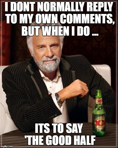 The Most Interesting Man In The World Meme | I DONT NORMALLY REPLY TO MY OWN COMMENTS, BUT WHEN I DO ... ITS TO SAY 'THE GOOD HALF | image tagged in memes,the most interesting man in the world | made w/ Imgflip meme maker
