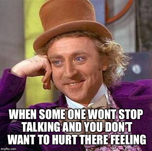 Creepy Condescending Wonka Meme | WHEN SOME ONE WONT STOP TALKING AND YOU DON’T WANT TO HURT THERE FEELING | image tagged in memes,creepy condescending wonka | made w/ Imgflip meme maker