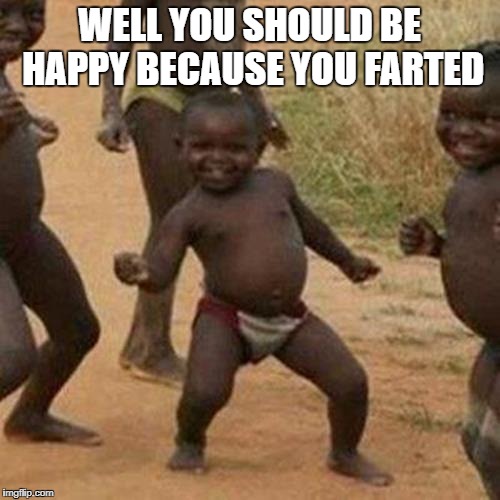 Third World Success Kid Meme | WELL YOU SHOULD BE HAPPY BECAUSE YOU FARTED | image tagged in memes,third world success kid | made w/ Imgflip meme maker