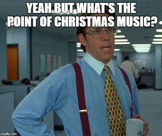 That Would Be Great Meme | YEAH BUT WHAT'S THE POINT OF CHRISTMAS MUSIC? | image tagged in memes,that would be great | made w/ Imgflip meme maker