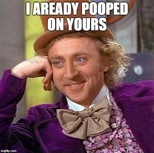 Creepy Condescending Wonka Meme | I AREADY POOPED ON YOURS | image tagged in memes,creepy condescending wonka | made w/ Imgflip meme maker