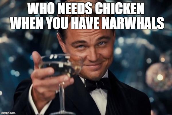 Leonardo Dicaprio Cheers Meme | WHO NEEDS CHICKEN WHEN YOU HAVE NARWHALS | image tagged in memes,leonardo dicaprio cheers | made w/ Imgflip meme maker