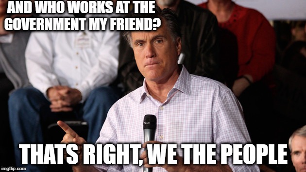 Mitt | AND WHO WORKS AT THE GOVERNMENT MY FRIEND? THATS RIGHT, WE THE PEOPLE | image tagged in mitt | made w/ Imgflip meme maker