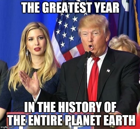 THE GREATEST YEAR; IN THE HISTORY OF THE ENTIRE PLANET EARTH | image tagged in trump | made w/ Imgflip meme maker