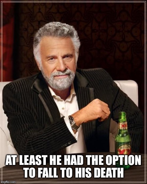 The Most Interesting Man In The World Meme | AT LEAST HE HAD THE OPTION TO FALL TO HIS DEATH | image tagged in memes,the most interesting man in the world | made w/ Imgflip meme maker