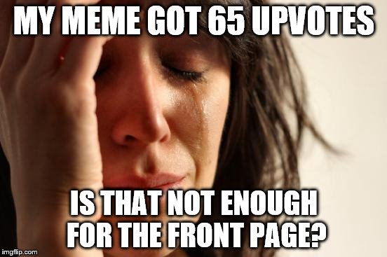 First World Problems Meme | MY MEME GOT 65 UPVOTES; IS THAT NOT ENOUGH FOR THE FRONT PAGE? | image tagged in memes,first world problems | made w/ Imgflip meme maker