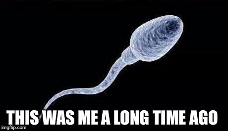 My earliest memory... | THIS WAS ME A LONG TIME AGO | image tagged in da sperm | made w/ Imgflip meme maker