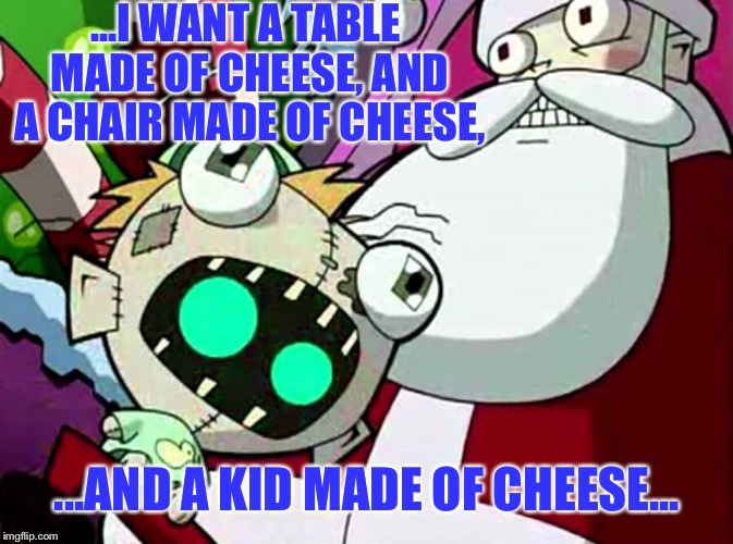 ...I WANT A TABLE MADE OF CHEESE, AND A CHAIR MADE OF CHEESE, ...AND A KID MADE OF CHEESE... | made w/ Imgflip meme maker