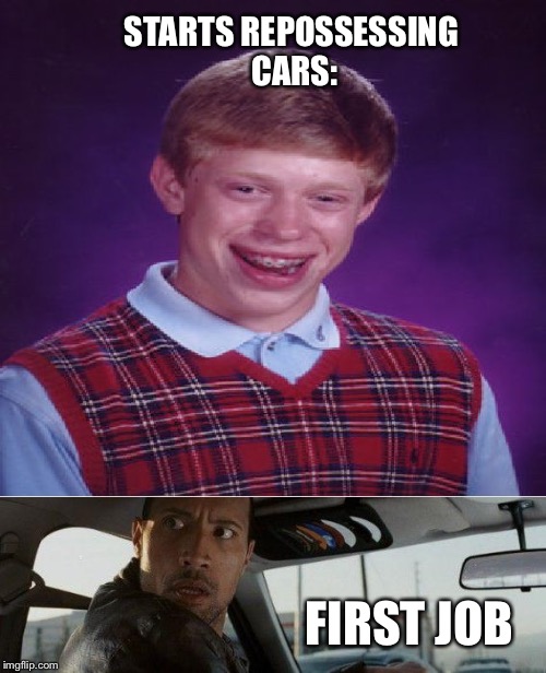 This could get ugly. | STARTS REPOSSESSING CARS:; FIRST JOB | image tagged in bad luck brian,the rock driving | made w/ Imgflip meme maker