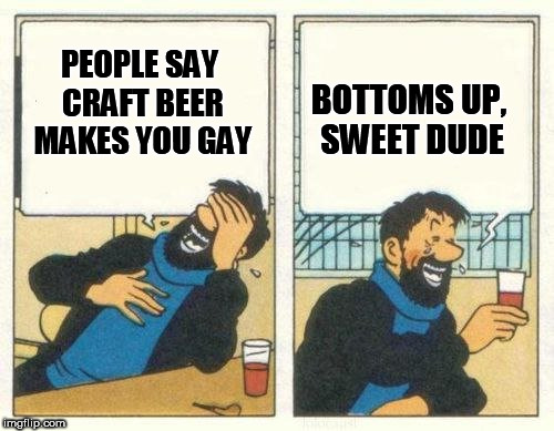 BOTTOMS UP, SWEET DUDE; PEOPLE SAY CRAFT BEER MAKES YOU GAY | image tagged in craft beer,bro,gay,ha gay,bottom,homo | made w/ Imgflip meme maker