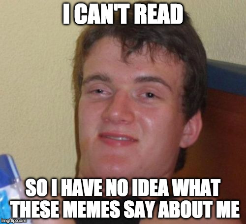10 Guy Meme | I CAN'T READ; SO I HAVE NO IDEA WHAT THESE MEMES SAY ABOUT ME | image tagged in memes,10 guy | made w/ Imgflip meme maker