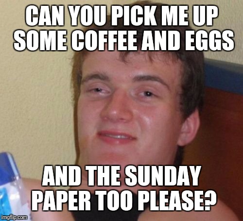 10 Guy Meme | CAN YOU PICK ME UP SOME COFFEE AND EGGS AND THE SUNDAY PAPER TOO PLEASE? | image tagged in memes,10 guy | made w/ Imgflip meme maker