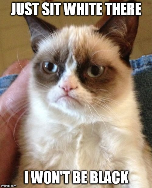 Grumpy Cat Meme | JUST SIT WHITE THERE I WON'T BE BLACK | image tagged in memes,grumpy cat | made w/ Imgflip meme maker