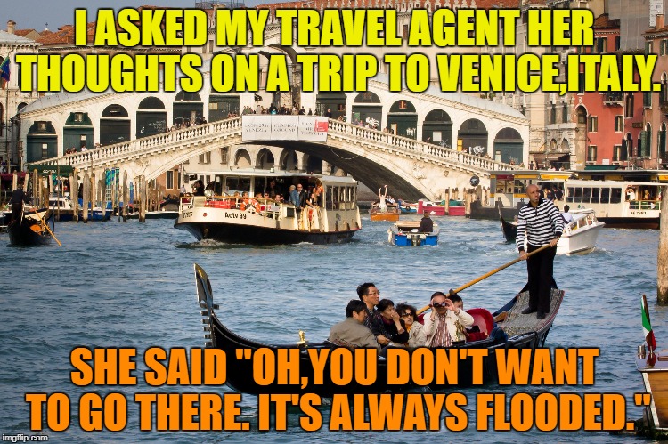 Discount Travel Agency Inc. | I ASKED MY TRAVEL AGENT HER THOUGHTS ON A TRIP TO VENICE,ITALY. SHE SAID "OH,YOU DON'T WANT TO GO THERE. IT'S ALWAYS FLOODED." | image tagged in funny memes,vacation,italy | made w/ Imgflip meme maker