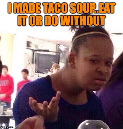 Black Girl Wat Meme | I MADE TACO SOUP..EAT IT OR DO WITHOUT | image tagged in memes,black girl wat | made w/ Imgflip meme maker