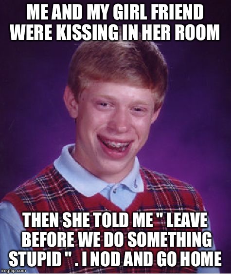 What I did | ME AND MY GIRL FRIEND WERE KISSING IN HER ROOM; THEN SHE TOLD ME " LEAVE BEFORE WE DO SOMETHING STUPID " . I NOD AND GO HOME | image tagged in memes,bad luck brian,boyfriend,girl | made w/ Imgflip meme maker