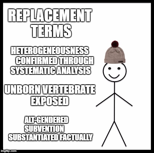 Be Like Bill Meme | REPLACEMENT TERMS; HETEROGENEOUSNESS      CONFIRMED THROUGH SYSTEMATIC ANALYSIS; UNBORN VERTEBRATE 
EXPOSED; ALT-GENDERED      
SUBVENTION           
SUBSTANTIATED FACTUALLY | image tagged in memes,be like bill | made w/ Imgflip meme maker