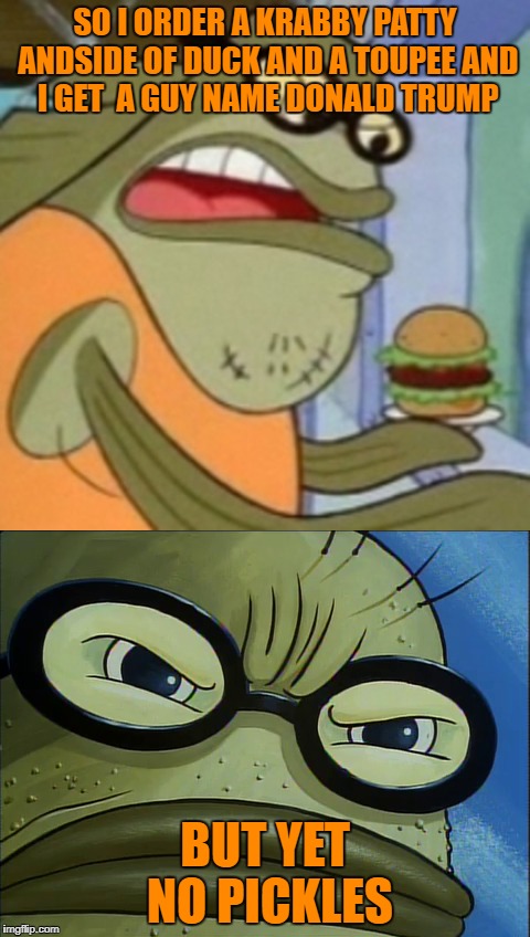 And No Pickles | SO I ORDER A KRABBY PATTY ANDSIDE OF DUCK AND A TOUPEE AND I GET  A GUY NAME DONALD TRUMP; BUT YET NO PICKLES | image tagged in spongebob | made w/ Imgflip meme maker