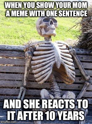Me | WHEN YOU SHOW YOUR MOM A MEME WITH ONE SENTENCE; AND SHE REACTS TO IT AFTER 10 YEARS | image tagged in memes,waiting skeleton,funny,mom,so true memes | made w/ Imgflip meme maker