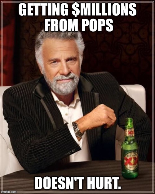 The Most Interesting Man In The World Meme | GETTING $MILLIONS FROM POPS DOESN'T HURT. | image tagged in memes,the most interesting man in the world | made w/ Imgflip meme maker