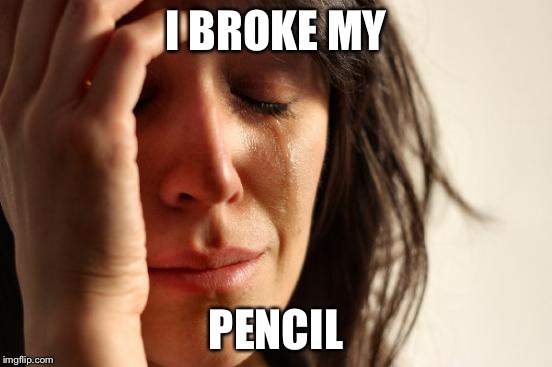First World Problems Meme | I BROKE MY PENCIL | image tagged in memes,first world problems | made w/ Imgflip meme maker