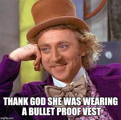 Creepy Condescending Wonka Meme | THANK GOD SHE WAS WEARING A BULLET PROOF VEST | image tagged in memes,creepy condescending wonka | made w/ Imgflip meme maker