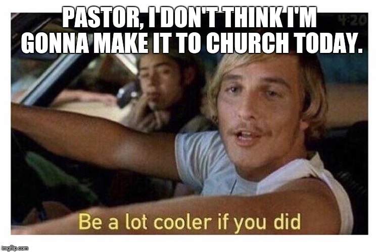 Be a lot cooler if you did | PASTOR, I DON'T THINK I'M GONNA MAKE IT TO CHURCH TODAY. | image tagged in be a lot cooler if you did | made w/ Imgflip meme maker