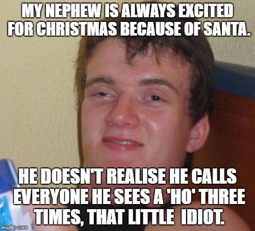 10 Guy Meme | MY NEPHEW IS ALWAYS EXCITED FOR CHRISTMAS BECAUSE OF SANTA. HE DOESN'T REALISE HE CALLS EVERYONE HE SEES A 'HO' THREE TIMES, THAT LITTLE  IDIOT. | image tagged in memes,10 guy | made w/ Imgflip meme maker
