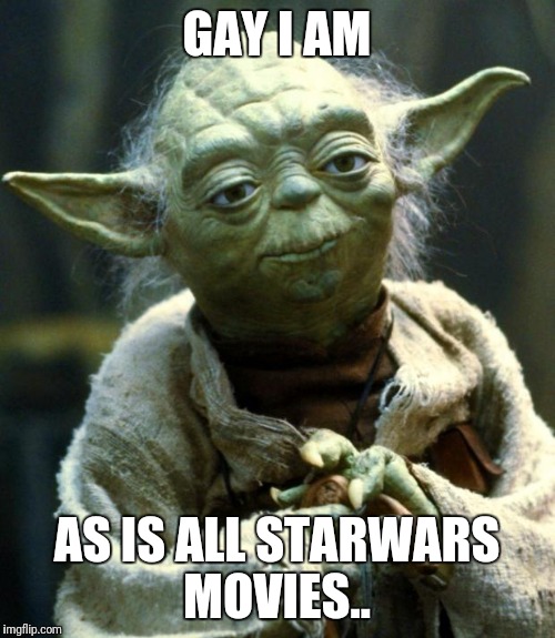 Star Wars Yoda Meme | GAY I AM; AS IS ALL STARWARS MOVIES.. | image tagged in memes,star wars yoda,futurama fry,star wars,the most interesting man in the world,kermit the frog | made w/ Imgflip meme maker