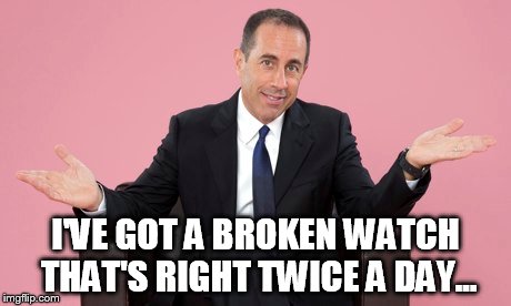 I'VE GOT A BROKEN WATCH THAT'S RIGHT TWICE A DAY... | made w/ Imgflip meme maker