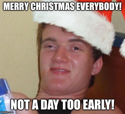 Too soon? | MERRY CHRISTMAS EVERYBODY! NOT A DAY TOO EARLY! | image tagged in 10 guy | made w/ Imgflip meme maker