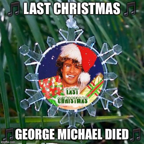 w | 🎵 LAST CHRISTMAS 🎵; 🎵GEORGE MICHAEL DIED🎵 | image tagged in home | made w/ Imgflip meme maker