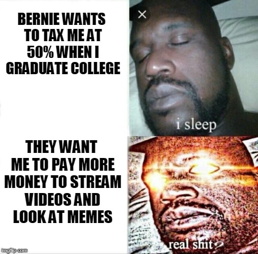 Sleeping Shaq Meme | BERNIE WANTS TO TAX ME AT 50% WHEN I GRADUATE COLLEGE; THEY WANT ME TO PAY MORE MONEY TO STREAM VIDEOS AND LOOK AT MEMES | image tagged in sleeping shaq,bernie sanders,net neutrality,streaming,netflix,memes | made w/ Imgflip meme maker