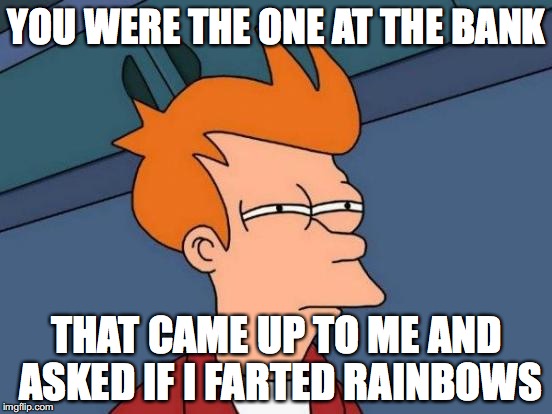 Futurama Fry Meme | YOU WERE THE ONE AT THE BANK; THAT CAME UP TO ME AND ASKED IF I FARTED RAINBOWS | image tagged in memes,futurama fry | made w/ Imgflip meme maker