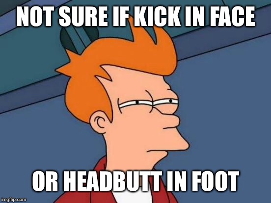 Futurama Fry Meme | NOT SURE IF KICK IN FACE OR HEADBUTT IN FOOT | image tagged in memes,futurama fry | made w/ Imgflip meme maker